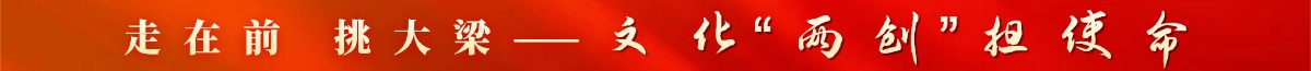 走在前 挑大梁——文化“兩創“擔使命